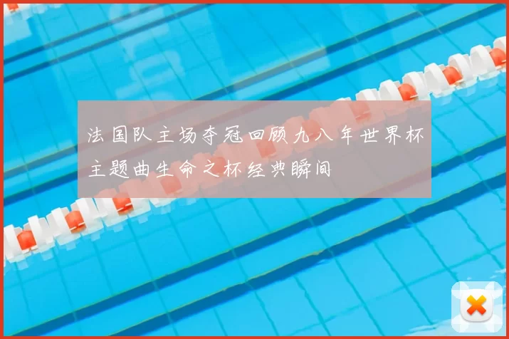 法国队主场夺冠回顾九八年世界杯主题曲生命之杯经典瞬间
