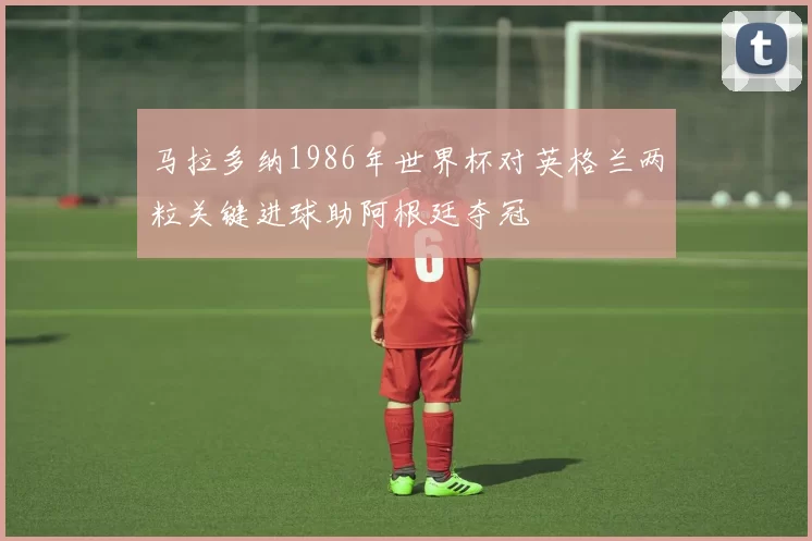 马拉多纳1986年世界杯对英格兰两粒关键进球助阿根廷夺冠