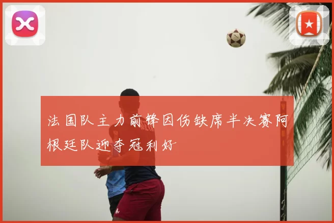法国队主力前锋因伤缺席半决赛阿根廷队迎夺冠利好