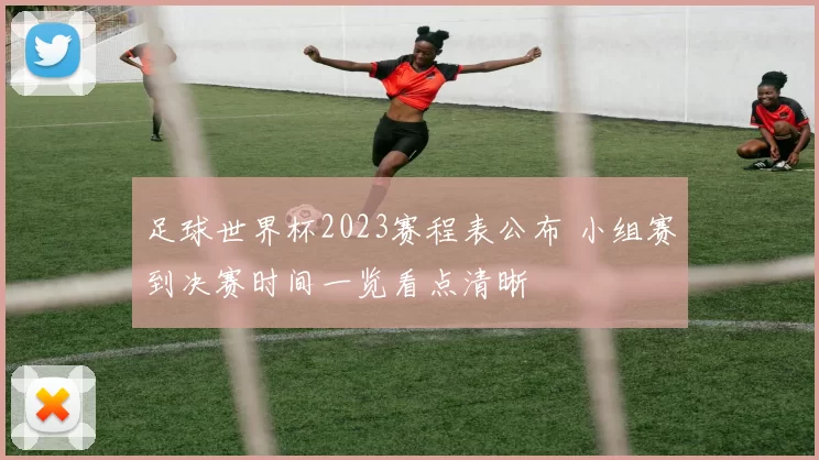 足球世界杯2023赛程表公布 小组赛到决赛时间一览看点清晰