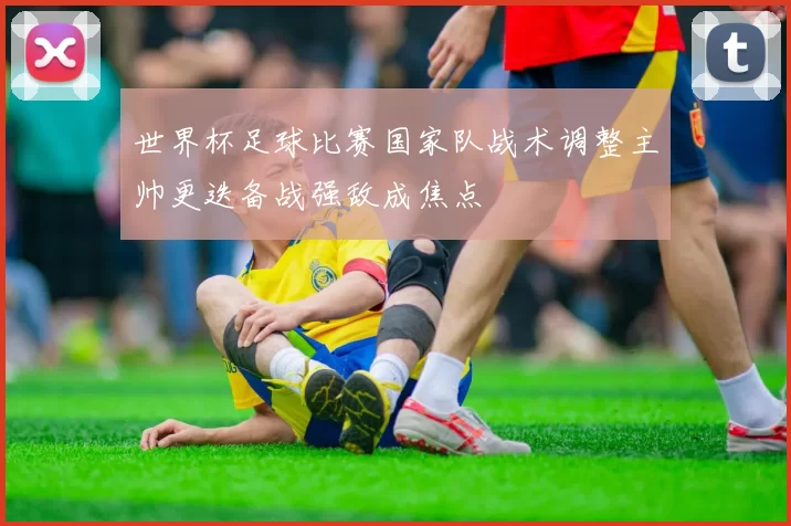 世界杯足球比赛国家队战术调整主帅更迭备战强敌成焦点