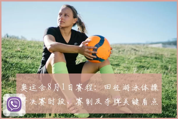 奥运会8月1日赛程：田径游泳体操等决赛时段、赛制及夺牌关键看点