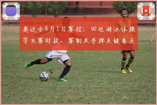 奥运会8月1日赛程：田径游泳体操等决赛时段、赛制及夺牌关键看点