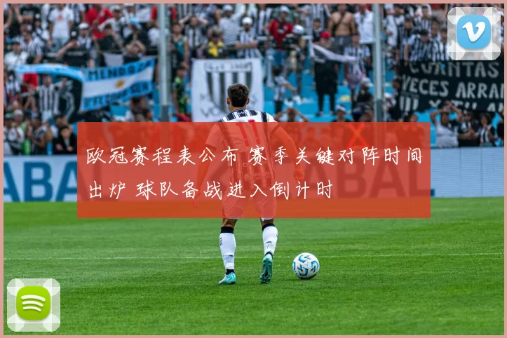 欧冠赛程表公布 赛季关键对阵时间出炉 球队备战进入倒计时