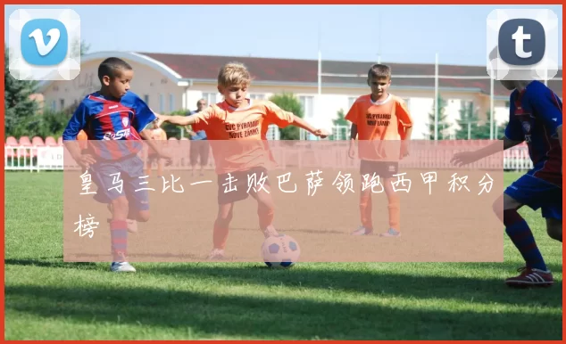 皇马三比一击败巴萨领跑西甲积分榜