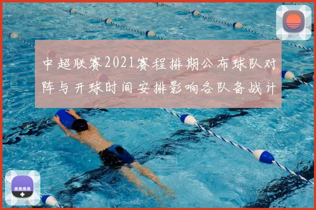 中超联赛2021赛程排期公布球队对阵与开球时间安排影响各队备战计划