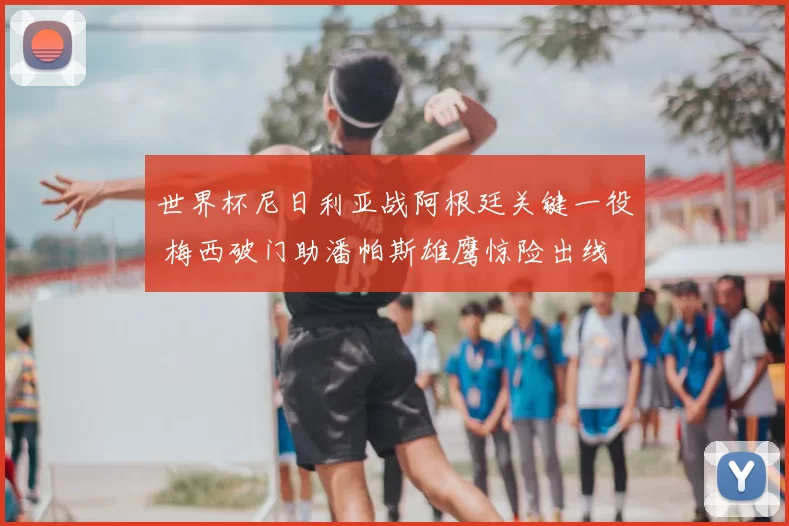 世界杯尼日利亚战阿根廷关键一役 梅西破门助潘帕斯雄鹰惊险出线