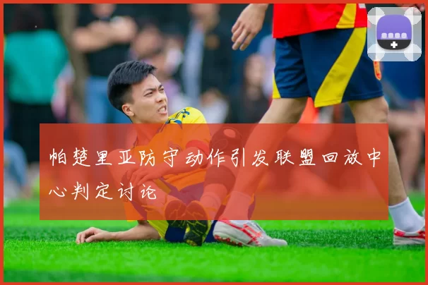 帕楚里亚防守动作引发联盟回放中心判定讨论