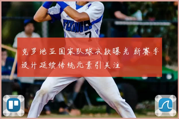 克罗地亚国家队球衣款曝光 新赛季设计延续传统元素引关注