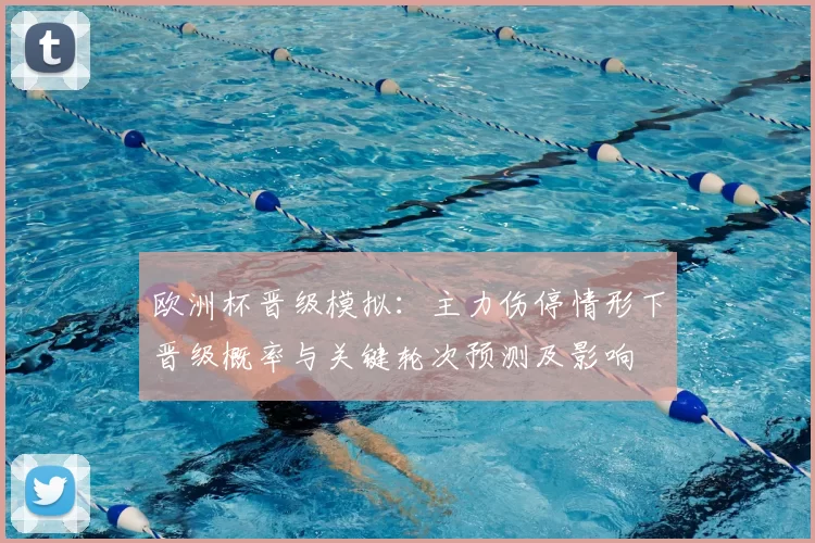 欧洲杯晋级模拟:主力伤停情形下晋级概率与关键轮次预测及影响