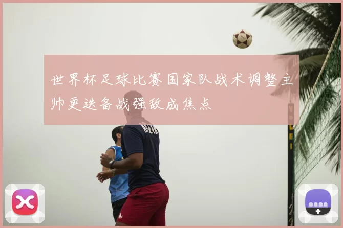 世界杯足球比赛国家队战术调整主帅更迭备战强敌成焦点