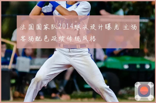 法国国家队2014球衣设计曝光 主场客场配色延续传统风格