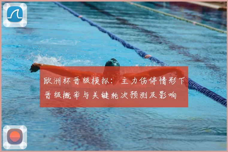 欧洲杯晋级模拟:主力伤停情形下晋级概率与关键轮次预测及影响