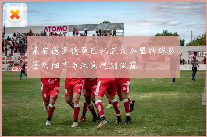 莱安德罗德萨巴托正式加盟新球队签约细节与未来规划披露