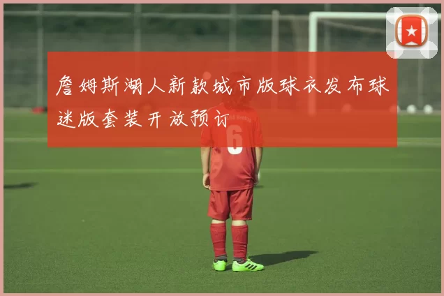 詹姆斯湖人新款城市版球衣发布球迷版套装开放预订