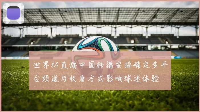 世界杯直播中国转播安排确定多平台频道与收看方式影响球迷体验