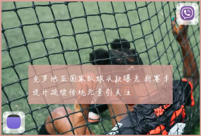 克罗地亚国家队球衣款曝光 新赛季设计延续传统元素引关注