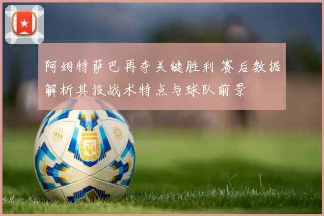 阿姆特萨巴再夺关键胜利 赛后数据解析其技战术特点与球队前景