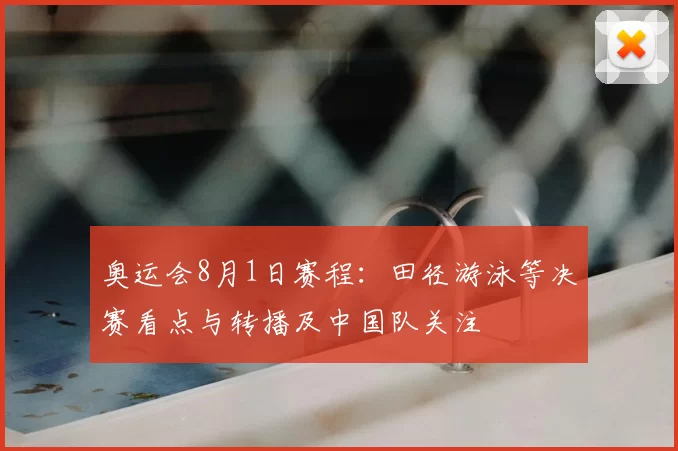 奥运会8月1日赛程:田径游泳等决赛看点与转播及中国队关注