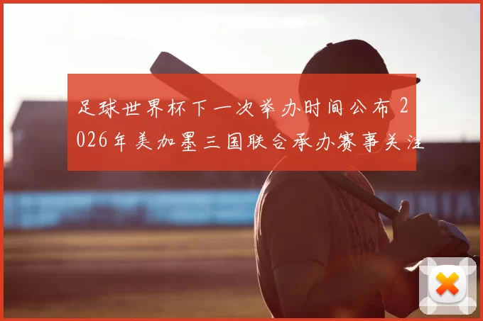 足球世界杯下一次举办时间公布 2026年美加墨三国联合承办赛事关注升温