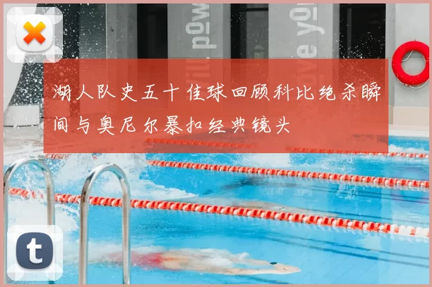 湖人队史五十佳球回顾科比绝杀瞬间与奥尼尔暴扣经典镜头