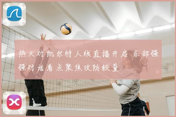 热火对凯尔特人线直播开启 东部强强对话看点聚焦攻防较量