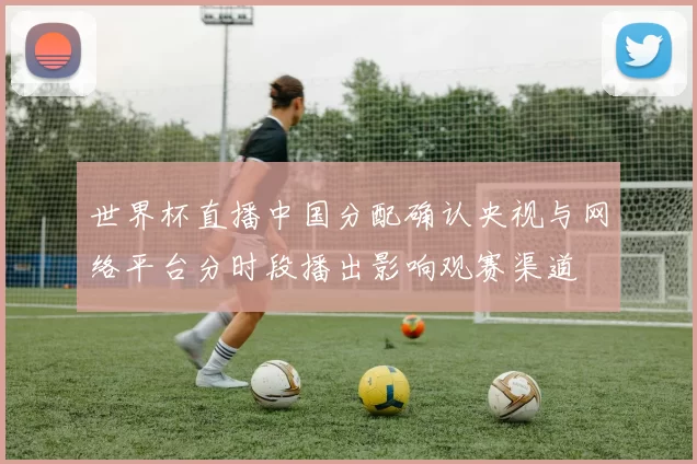 世界杯直播中国分配确认央视与网络平台分时段播出影响观赛渠道