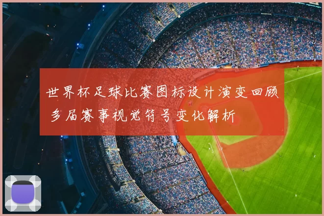 世界杯足球比赛图标设计演变回顾 多届赛事视觉符号变化解析