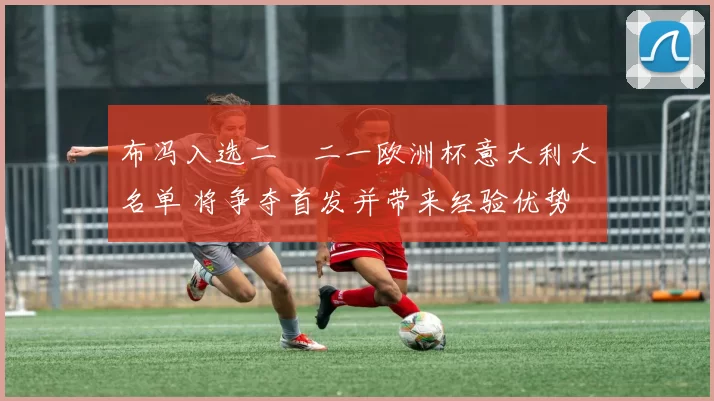 布冯入选二〇二一欧洲杯意大利大名单 将争夺首发并带来经验优势