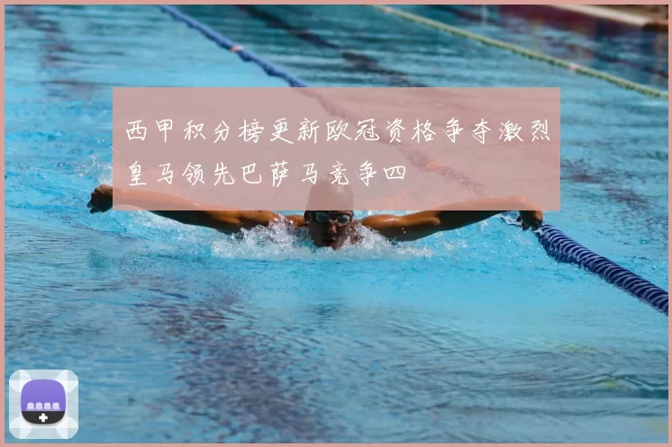 西甲积分榜更新欧冠资格争夺激烈皇马领先巴萨马竞争四