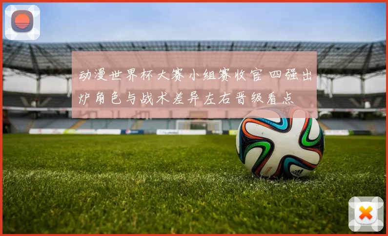 动漫世界杯大赛小组赛收官 四强出炉角色与战术差异左右晋级看点