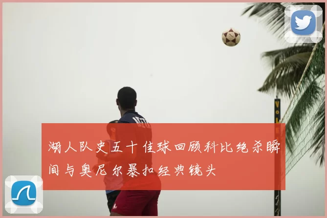 湖人队史五十佳球回顾科比绝杀瞬间与奥尼尔暴扣经典镜头