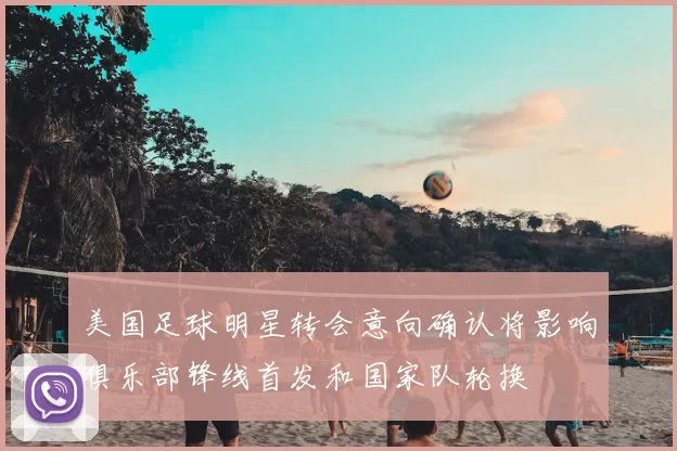 美国足球明星转会意向确认将影响俱乐部锋线首发和国家队轮换