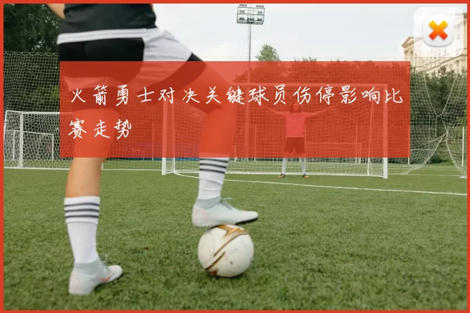 火箭勇士对决关键球员伤停影响比赛走势