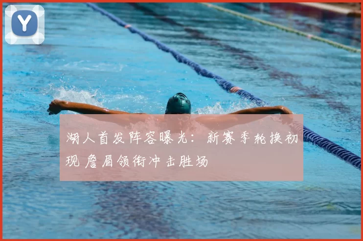 湖人首发阵容曝光：新赛季轮换初现 詹眉领衔冲击胜场