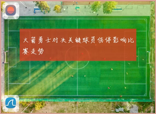 火箭勇士对决关键球员伤停影响比赛走势