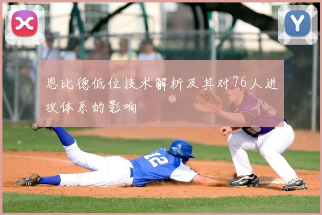 恩比德低位技术解析及其对76人进攻体系的影响
