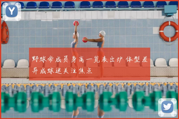 野球帝成员身高一览表出炉 体型差异成球迷关注焦点