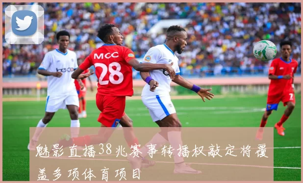 魅影直播38兆赛事转播权敲定将覆盖多项体育项目