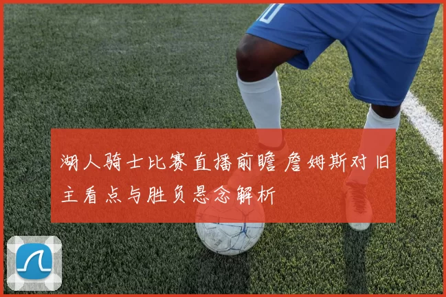 湖人骑士比赛直播前瞻 詹姆斯对旧主看点与胜负悬念解析