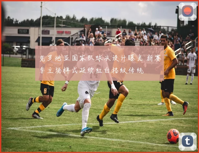 克罗地亚国家队球衣设计曝光 新赛季主场样式延续红白格纹传统