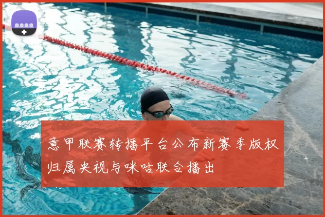 意甲联赛转播平台公布新赛季版权归属央视与咪咕联合播出