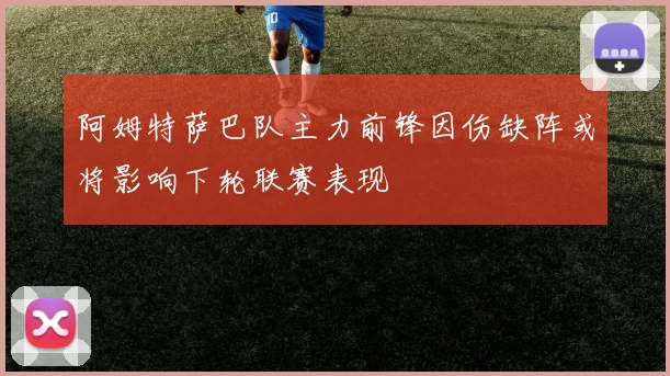 阿姆特萨巴队主力前锋因伤缺阵或将影响下轮联赛表现