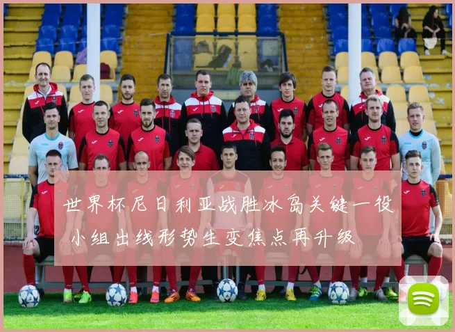 世界杯尼日利亚战胜冰岛关键一役 小组出线形势生变焦点再升级