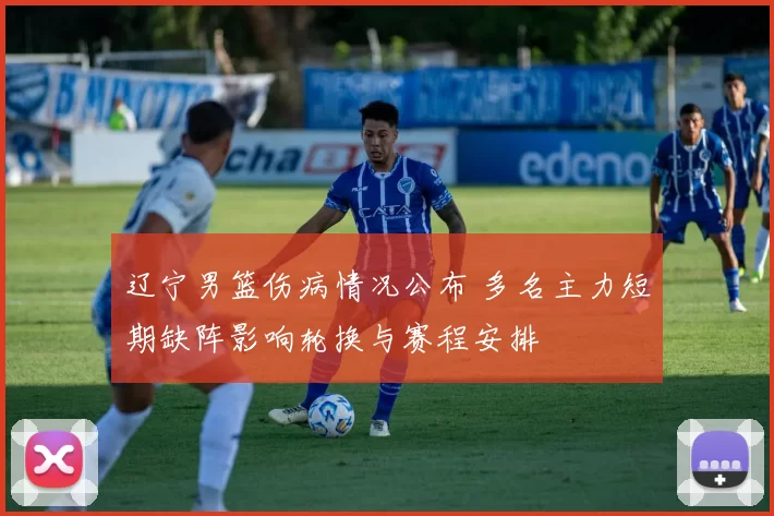 辽宁男篮伤病情况公布 多名主力短期缺阵影响轮换与赛程安排