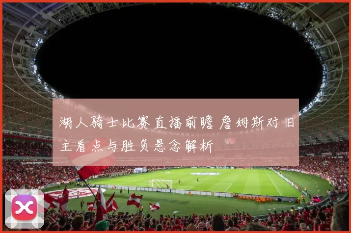 湖人骑士比赛直播前瞻 詹姆斯对旧主看点与胜负悬念解析