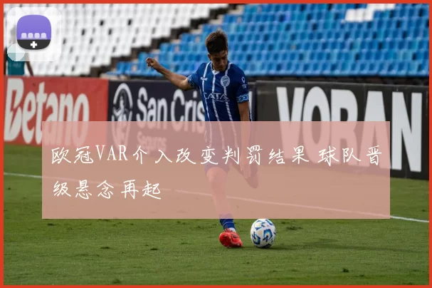 欧冠VAR介入改变判罚结果 球队晋级悬念再起
