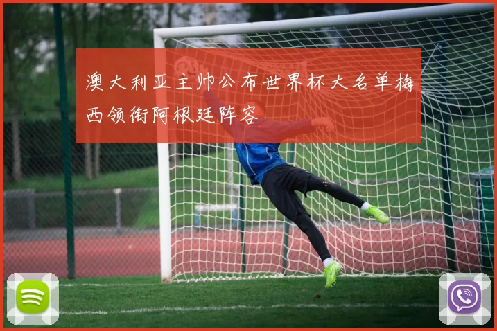澳大利亚主帅公布世界杯大名单梅西领衔阿根廷阵容