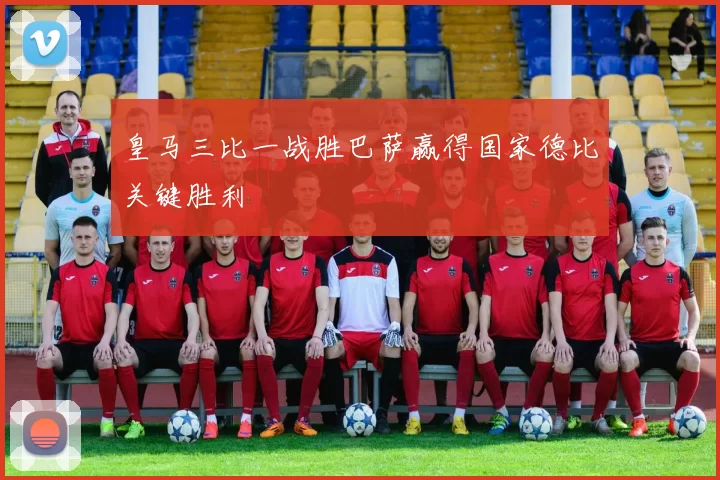 皇马三比一战胜巴萨赢得国家德比关键胜利