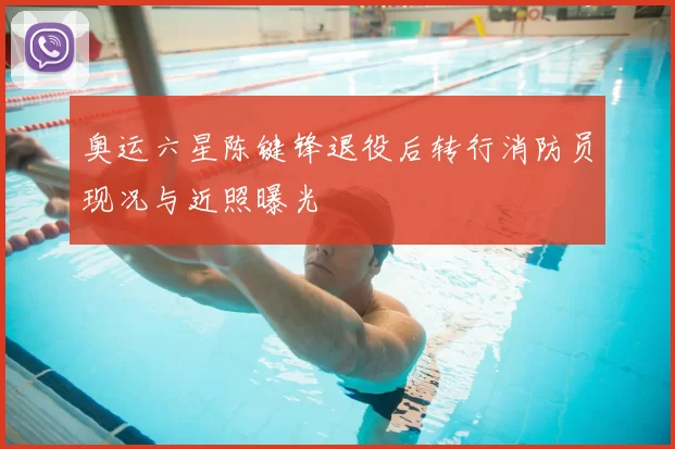 奥运六星陈键锋退役后转行消防员现况与近照曝光